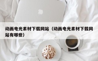 潍坊动画电光素材下载网站（动画电光素材下载网站有哪些）