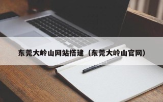 潍坊东莞大岭山网站搭建（东莞大岭山官网）