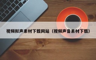 潍坊视频拟声素材下载网站（视频声音素材下载）