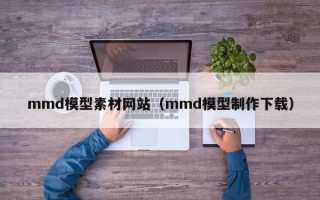潍坊mmd模型素材网站（mmd模型制作下载）