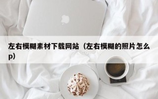 潍坊左右模糊素材下载网站（左右模糊的照片怎么p）