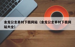 潍坊金龙公主素材下载网站（金龙公主素材下载网站大全）