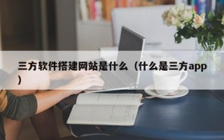 潍坊三方软件搭建网站是什么（什么是三方app）