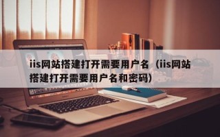 潍坊iis网站搭建打开需要用户名（iis网站搭建打开需要用户名和密码）