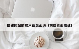 潍坊搭建网站前端术语怎么说（前端页面搭建）