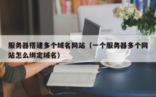 潍坊服务器搭建多个域名网站（一个服务器多个网站怎么绑定域名）