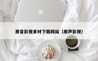 潍坊原音影视素材下载网站（原声影视）