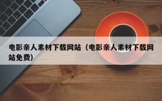潍坊电影亲人素材下载网站（电影亲人素材下载网站免费）