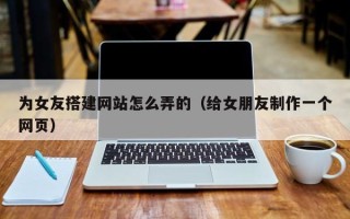潍坊为女友搭建网站怎么弄的（给女朋友制作一个网页）