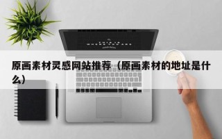 潍坊原画素材灵感网站推荐（原画素材的地址是什么）