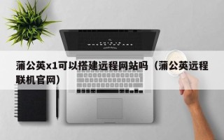 潍坊蒲公英x1可以搭建远程网站吗（蒲公英远程联机官网）