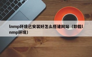 潍坊lnmp环境已安装好怎么搭建网站（卸载lnmp环境）